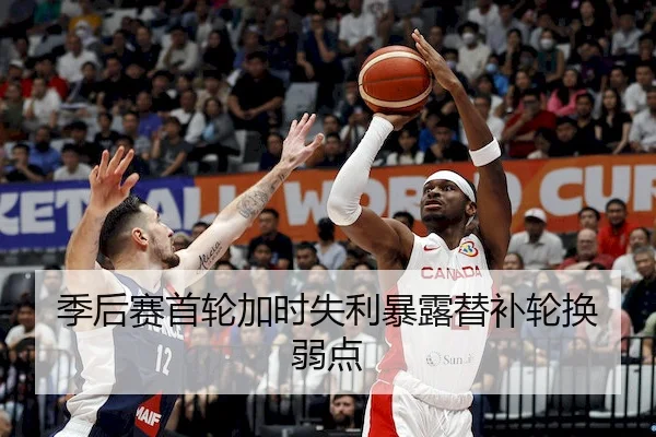 季后赛首轮加时失利暴露替补轮换弱点